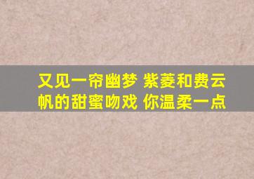 又见一帘幽梦 紫菱和费云帆的甜蜜吻戏 你温柔一点